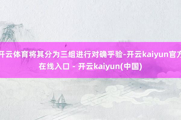 开云体育将其分为三组进行对确乎验-开云kaiyun官方在线入口 - 开云kaiyun(中国)