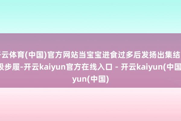 开云体育(中国)官方网站当宝宝进食过多后发扬出集结吮吸步履-开云kaiyun官方在线入口 - 开云kaiyun(中国)
