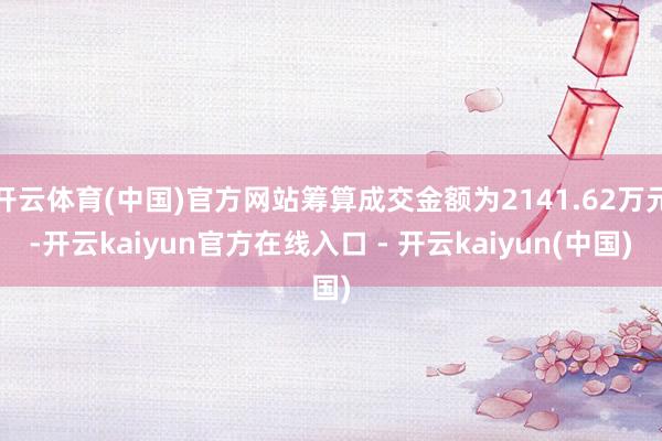 开云体育(中国)官方网站筹算成交金额为2141.62万元-开云kaiyun官方在线入口 - 开云kaiyun(中国)
