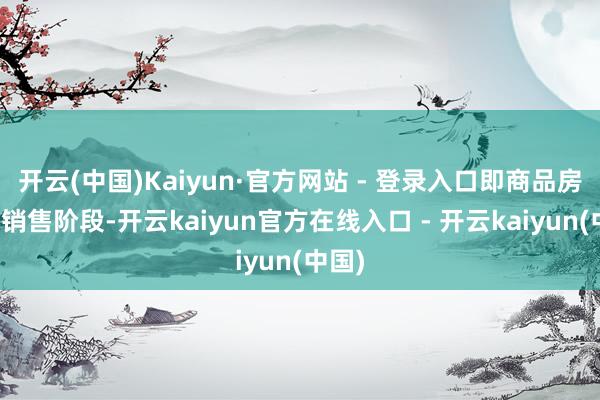 开云(中国)Kaiyun·官方网站 - 登录入口即商品房情势销售阶段-开云kaiyun官方在线入口 - 开云kaiyun(中国)