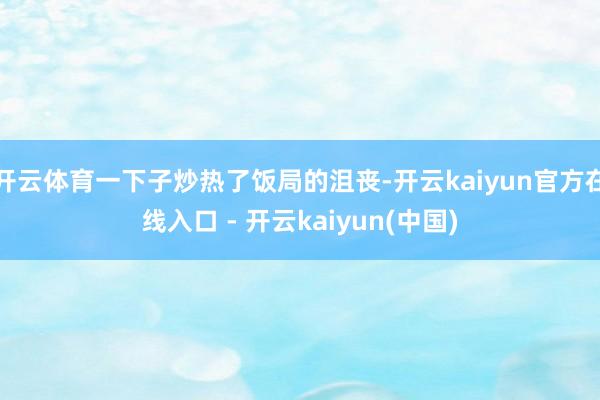 开云体育一下子炒热了饭局的沮丧-开云kaiyun官方在线入口 - 开云kaiyun(中国)