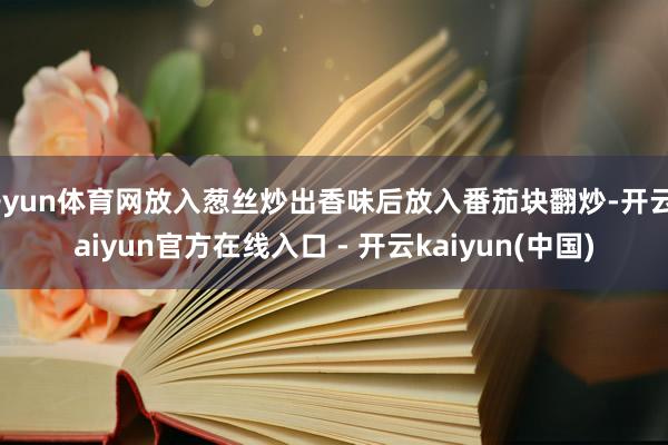 开yun体育网放入葱丝炒出香味后放入番茄块翻炒-开云kaiyun官方在线入口 - 开云kaiyun(中国)