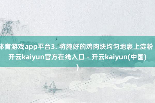 体育游戏app平台3. 将腌好的鸡肉块均匀地裹上淀粉 -开云kaiyun官方在线入口 - 开云kaiyun(中国)