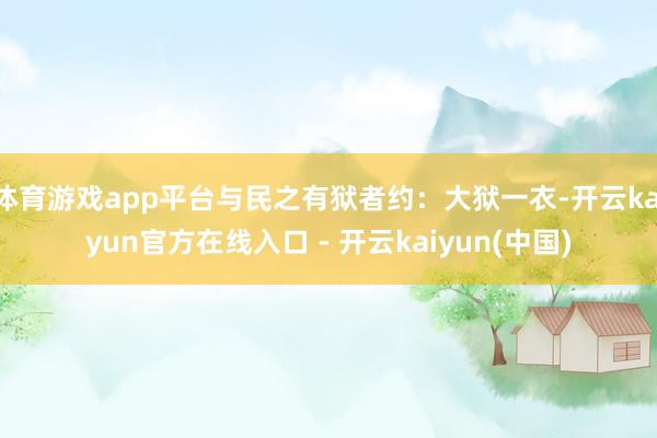体育游戏app平台与民之有狱者约:大狱一衣-开云kaiyun官方在线入口 - 开云kaiyun(中国)