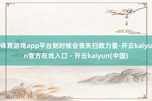 体育游戏app平台到时候会丧失扫数力量-开云kaiyun官方在线入口 - 开云kaiyun(中国)
