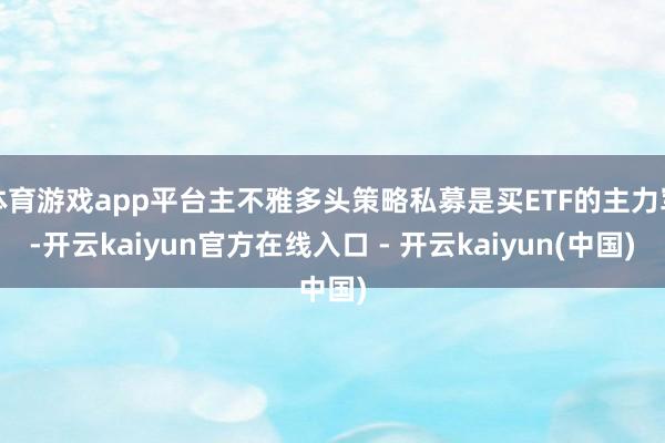 体育游戏app平台主不雅多头策略私募是买ETF的主力军-开云kaiyun官方在线入口 - 开云kaiyun(中国)
