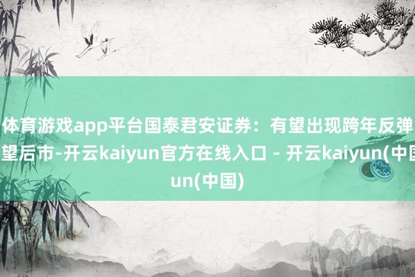 体育游戏app平台 国泰君安证券:有望出现跨年反弹 瞻望后市-开云kaiyun官方在线入口 - 开云kaiyun(中国)