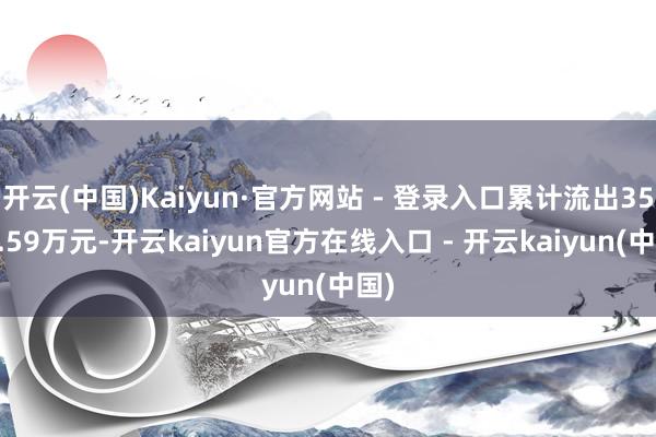 开云(中国)Kaiyun·官方网站 - 登录入口累计流出3582.59万元-开云kaiyun官方在线入口 - 开云kaiyun(中国)