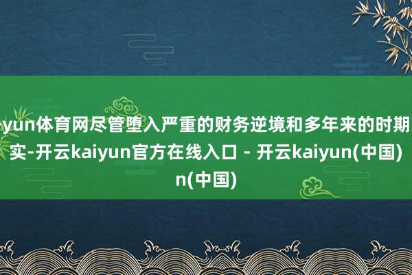 开yun体育网尽管堕入严重的财务逆境和多年来的时期失实-开云kaiyun官方在线入口 - 开云kaiyun(中国)