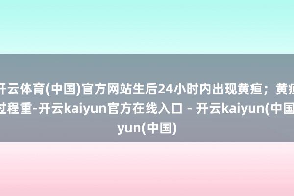 开云体育(中国)官方网站生后24小时内出现黄疸;黄疸过程重-开云kaiyun官方在线入口 - 开云kaiyun(中国)