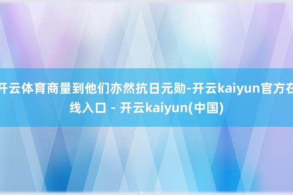 开云体育商量到他们亦然抗日元勋-开云kaiyun官方在线入口 - 开云kaiyun(中国)