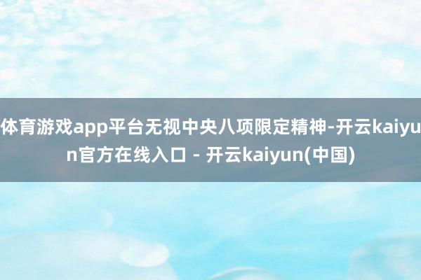 体育游戏app平台无视中央八项限定精神-开云kaiyun官方在线入口 - 开云kaiyun(中国)
