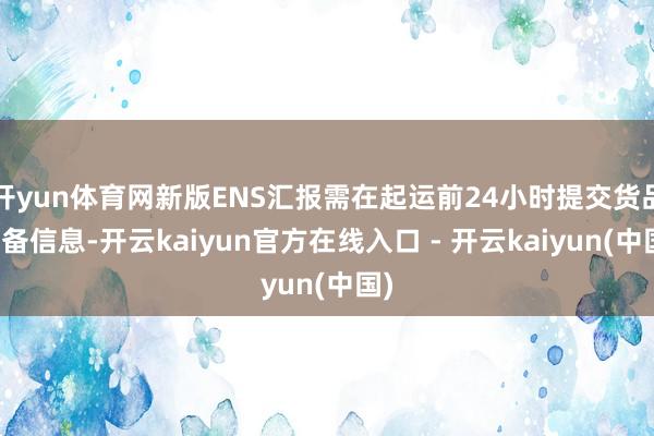 开yun体育网新版ENS汇报需在起运前24小时提交货品详备信息-开云kaiyun官方在线入口 - 开云kaiyun(中国)