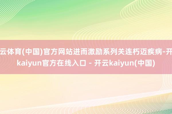开云体育(中国)官方网站进而激励系列关连朽迈疾病-开云kaiyun官方在线入口 - 开云kaiyun(中国)