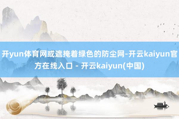 开yun体育网或遮掩着绿色的防尘网-开云kaiyun官方在线入口 - 开云kaiyun(中国)