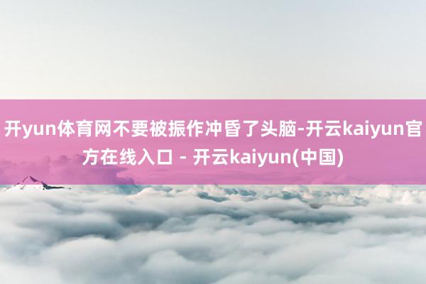 开yun体育网不要被振作冲昏了头脑-开云kaiyun官方在线入口 - 开云kaiyun(中国)