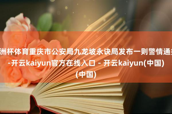 欧洲杯体育重庆市公安局九龙坡永诀局发布一则警情通报:-开云kaiyun官方在线入口 - 开云kaiyun(中国)