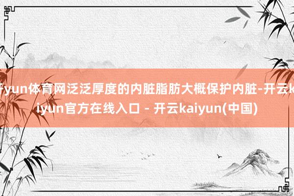 开yun体育网泛泛厚度的内脏脂肪大概保护内脏-开云kaiyun官方在线入口 - 开云kaiyun(中国)