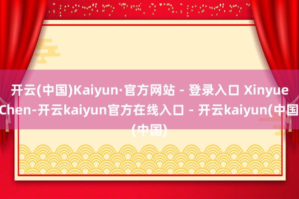 开云(中国)Kaiyun·官方网站 - 登录入口 Xinyue Chen-开云kaiyun官方在线入口 - 开云kaiyun(中国)