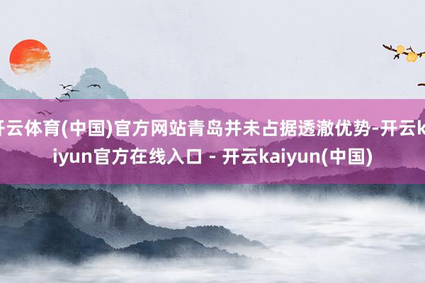 开云体育(中国)官方网站青岛并未占据透澈优势-开云kaiyun官方在线入口 - 开云kaiyun(中国)