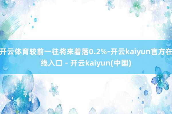 开云体育较前一往将来着落0.2%-开云kaiyun官方在线入口 - 开云kaiyun(中国)