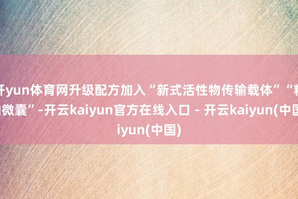 开yun体育网升级配方加入“新式活性物传输载体”“精油微囊”-开云kaiyun官方在线入口 - 开云kaiyun(中国)