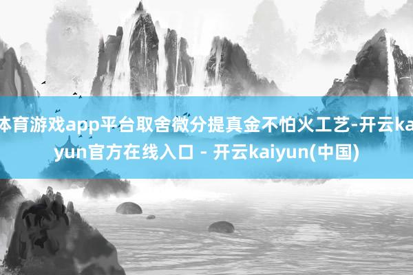 体育游戏app平台取舍微分提真金不怕火工艺-开云kaiyun官方在线入口 - 开云kaiyun(中国)
