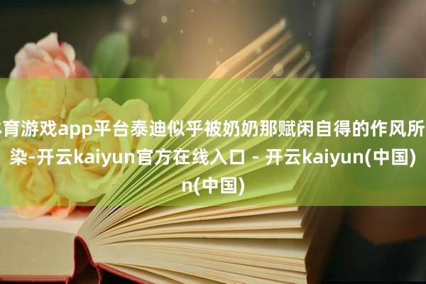 体育游戏app平台泰迪似乎被奶奶那赋闲自得的作风所感染-开云kaiyun官方在线入口 - 开云kaiyun(中国)