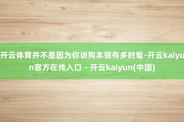 开云体育并不是因为你训狗本领有多时髦-开云kaiyun官方在线入口 - 开云kaiyun(中国)