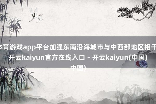 体育游戏app平台加强东南沿海城市与中西部地区相干-开云kaiyun官方在线入口 - 开云kaiyun(中国)