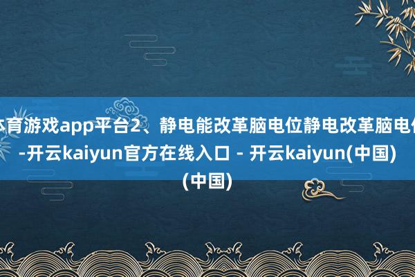 体育游戏app平台2、静电能改革脑电位静电改革脑电位-开云kaiyun官方在线入口 - 开云kaiyun(中国)