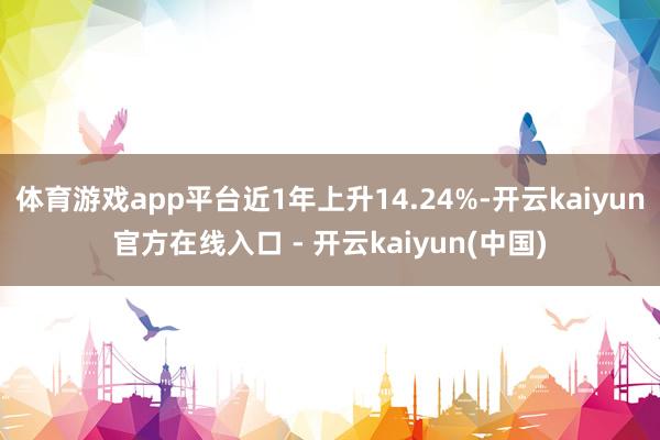 体育游戏app平台近1年上升14.24%-开云kaiyun官方在线入口 - 开云kaiyun(中国)