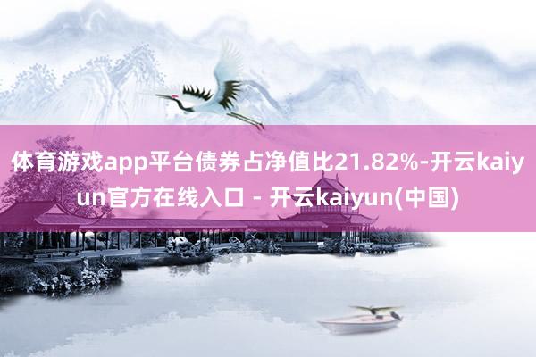 体育游戏app平台债券占净值比21.82%-开云kaiyun官方在线入口 - 开云kaiyun(中国)