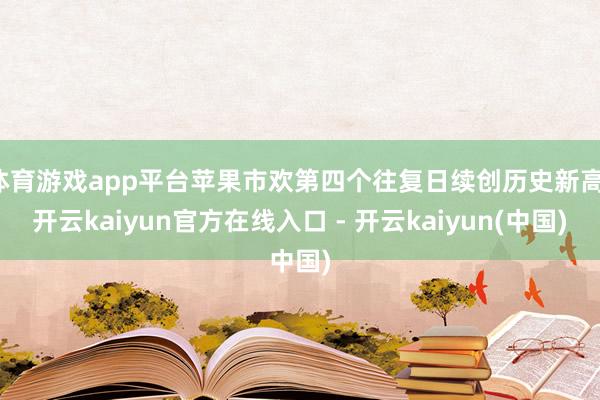 体育游戏app平台苹果市欢第四个往复日续创历史新高-开云kaiyun官方在线入口 - 开云kaiyun(中国)