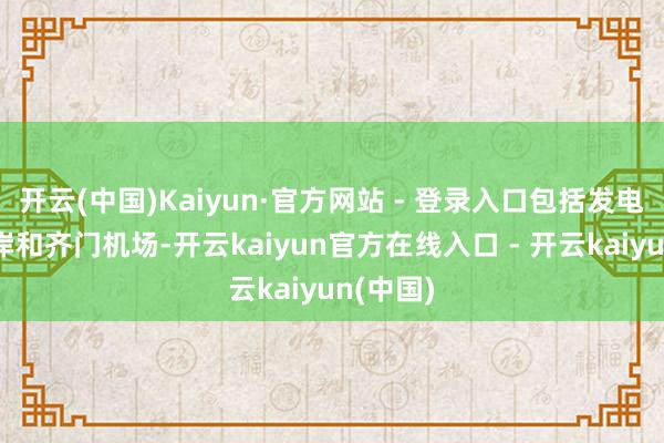 开云(中国)Kaiyun·官方网站 - 登录入口包括发电站、口岸和齐门机场-开云kaiyun官方在线入口 - 开云kaiyun(中国)