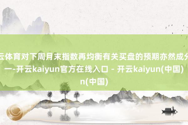 开云体育对下周月末指数再均衡有关买盘的预期亦然成分之一-开云kaiyun官方在线入口 - 开云kaiyun(中国)