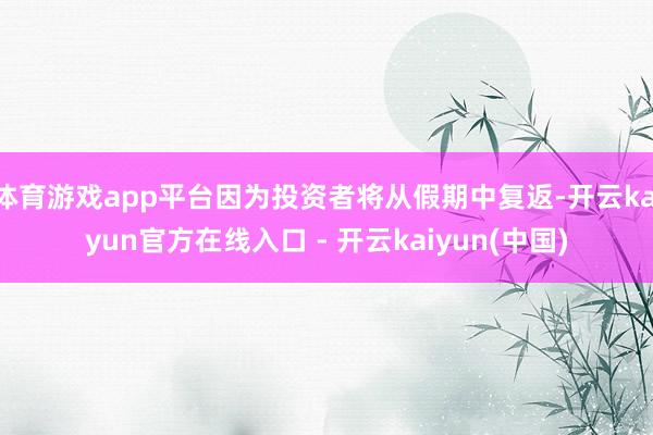 体育游戏app平台因为投资者将从假期中复返-开云kaiyun官方在线入口 - 开云kaiyun(中国)