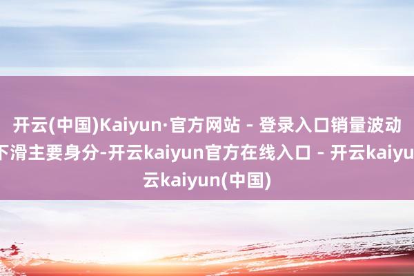 开云(中国)Kaiyun·官方网站 - 登录入口销量波动为功绩下滑主要身分-开云kaiyun官方在线入口 - 开云kaiyun(中国)