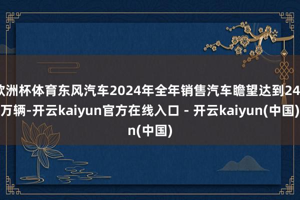 欧洲杯体育东风汽车2024年全年销售汽车瞻望达到248万辆-开云kaiyun官方在线入口 - 开云kaiyun(中国)