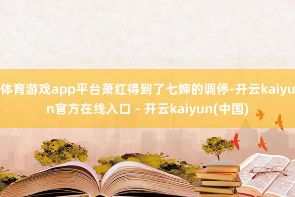 体育游戏app平台萧红得到了七婶的调停-开云kaiyun官方在线入口 - 开云kaiyun(中国)