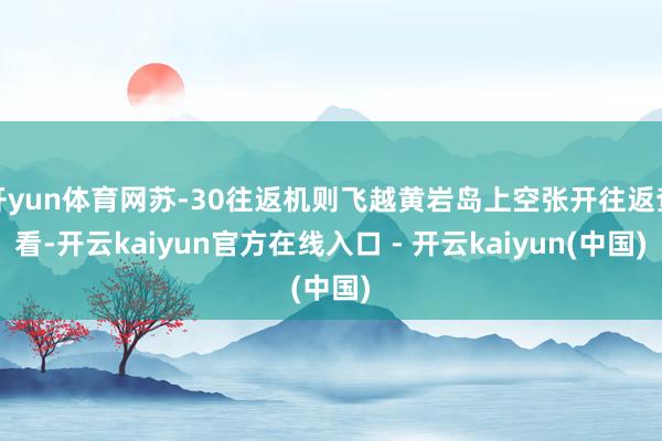 开yun体育网苏-30往返机则飞越黄岩岛上空张开往返查看-开云kaiyun官方在线入口 - 开云kaiyun(中国)