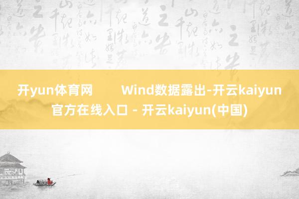 开yun体育网 Wind数据露出-开云kaiyun官方在线入口 - 开云kaiyun(中国)