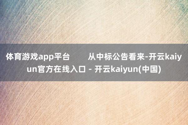 体育游戏app平台 从中标公告看来-开云kaiyun官方在线入口 - 开云kaiyun(中国)