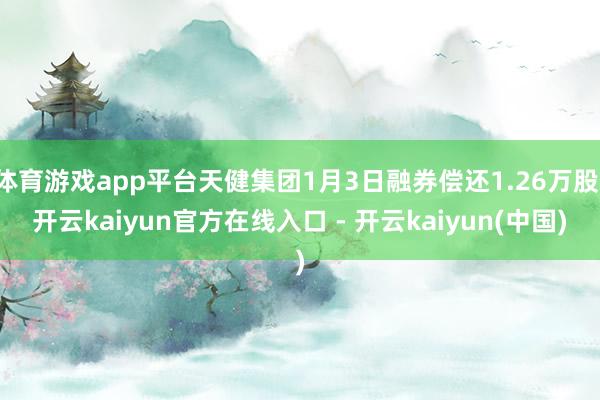 体育游戏app平台天健集团1月3日融券偿还1.26万股-开云