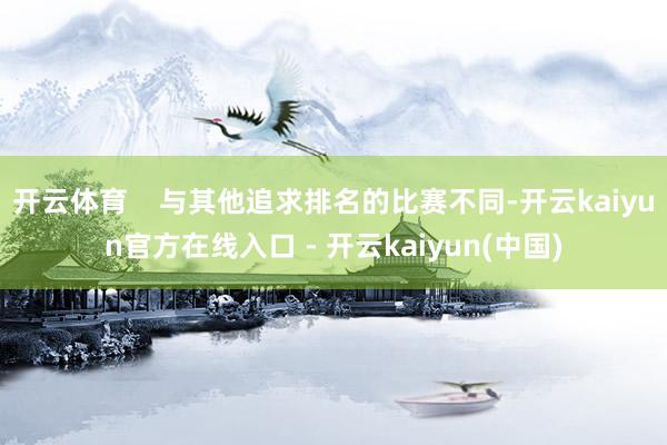 开云体育    与其他追求排名的比赛不同-开云kaiyun官