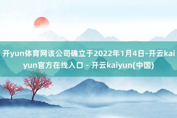 开yun体育网该公司确立于2022年1月4日-开云kaiyu