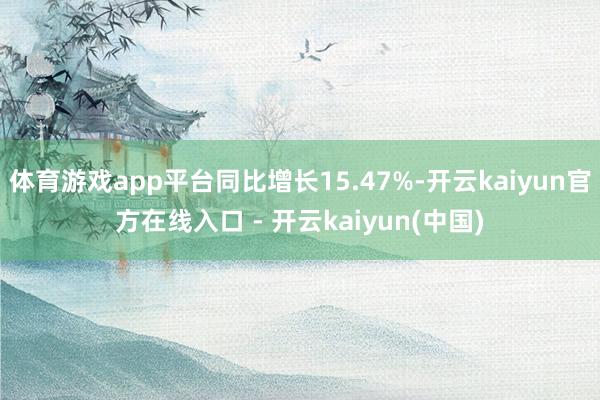 体育游戏app平台同比增长15.47%-开云kaiyun官方在线入口 - 开云kaiyun(中国)