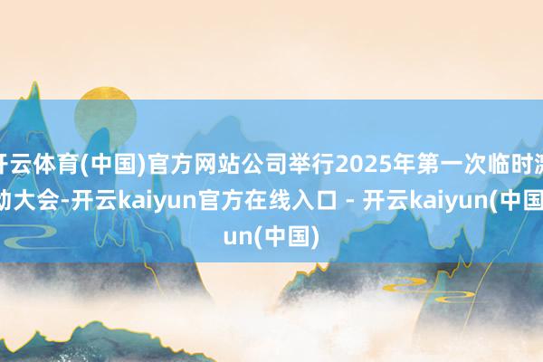 开云体育(中国)官方网站公司举行2025年第一次临时激动大会-开云kaiyun官方在线入口 - 开云kaiyun(中国)