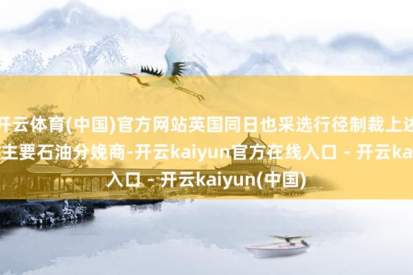 开云体育(中国)官方网站英国同日也采选行径制裁上述俄罗斯两家