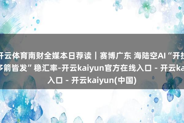 开云体育南财全媒本日荐读｜赛博广东 海陆空AI“开挂”；央行